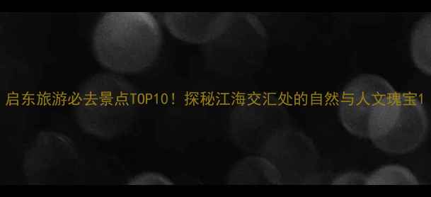 图片 启东旅游必去景点TOP10！探秘江海交汇处的自然与人文瑰宝1