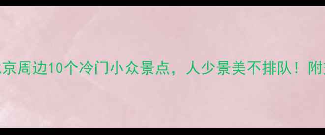 图片 周末游攻略北京周边10个冷门小众景点，人少景美不排队！附交通+拍照点1