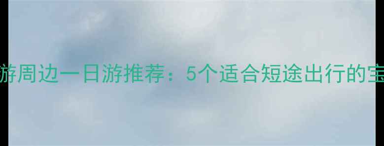 图片 周末自驾游周边一日游推荐：5个适合短途出行的宝藏目的地