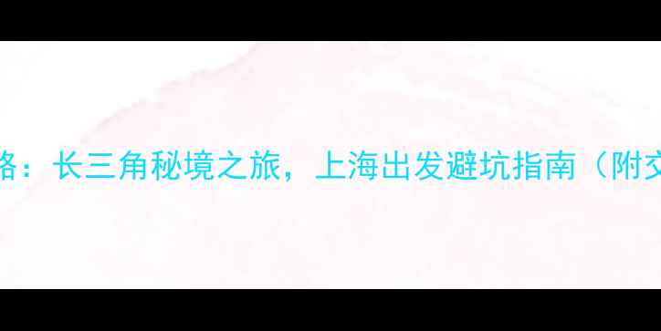 图片 周边游二日游攻略：长三角秘境之旅，上海出发避坑指南（附交通住宿全攻略）