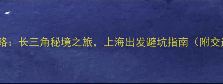 图片 周边游二日游攻略：长三角秘境之旅，上海出发避坑指南（附交通住宿全攻略）1