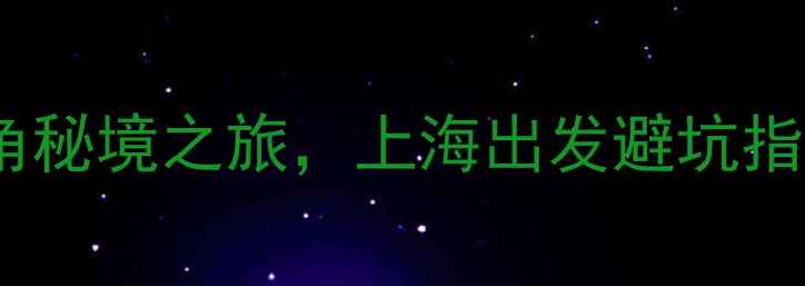 图片 周边游二日游攻略：长三角秘境之旅，上海出发避坑指南（附交通住宿全攻略）2