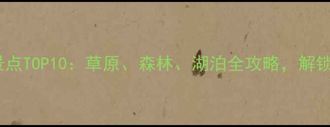 图片 呼伦贝尔周边游必去景点TOP10：草原、森林、湖泊全攻略，解锁北国秘境深度体验！1