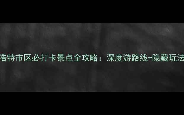 图片 呼和浩特市区必打卡景点全攻略：深度游路线+隐藏玩法指南