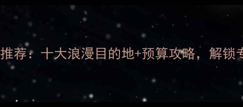 图片 和男朋友旅游推荐：十大浪漫目的地+预算攻略，解锁专属甜蜜体验1