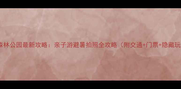 图片 和睦森林公园最新攻略：亲子游避暑拍照全攻略（附交通+门票+隐藏玩法）1