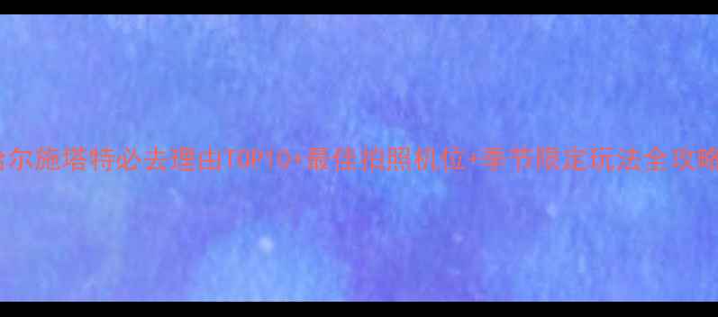 图片 哈尔施塔特必去理由TOP10+最佳拍照机位+季节限定玩法全攻略2