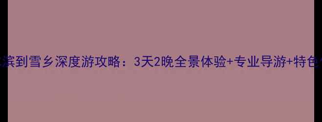 图片 哈尔滨到雪乡深度游攻略：3天2晚全景体验+专业导游+特色住宿