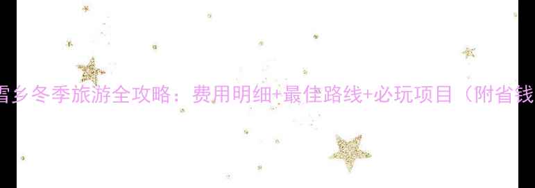 图片 哈尔滨雪乡冬季旅游全攻略：费用明细+最佳路线+必玩项目（附省钱技巧）1