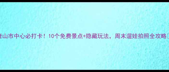 图片 唐山市中心必打卡！10个免费景点+隐藏玩法，周末遛娃拍照全攻略🌟