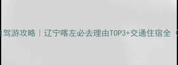 图片 喀左湿地公园自驾游攻略｜辽宁喀左必去理由TOP3+交通住宿全（附避坑指南）2
