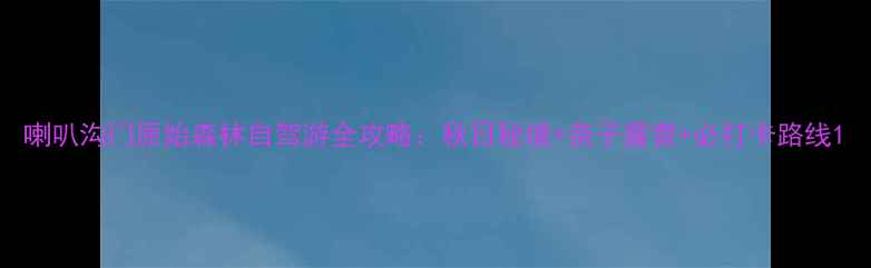 图片 喇叭沟门原始森林自驾游全攻略：秋日秘境+亲子露营+必打卡路线1