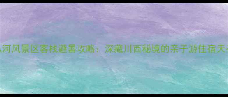 图片 喇叭河风景区客栈避暑攻略：深藏川西秘境的亲子游住宿天花板