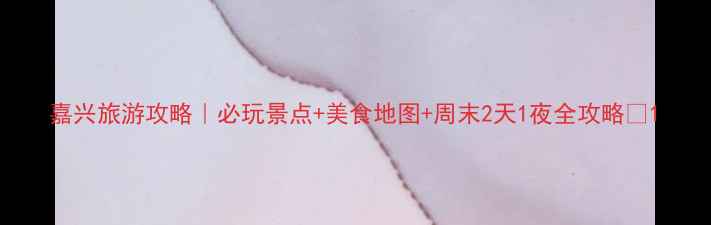 图片 嘉兴旅游攻略｜必玩景点+美食地图+周末2天1夜全攻略✨1