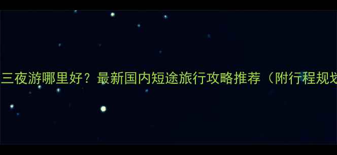 图片 四天三夜游哪里好？最新国内短途旅行攻略推荐（附行程规划）2