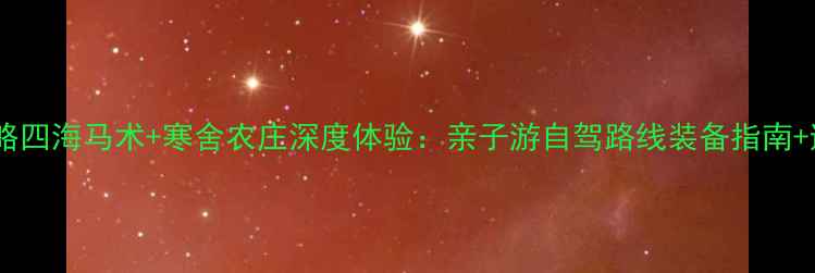 图片 四季全攻略四海马术+寒舍农庄深度体验：亲子游自驾路线装备指南+避坑贴士2