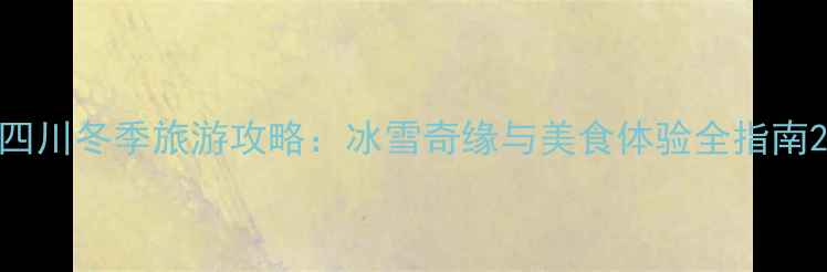 图片 四川冬季旅游攻略：冰雪奇缘与美食体验全指南2
