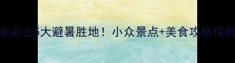 图片 四川叙永必去5大避暑胜地！小众景点+美食攻略保姆级指南