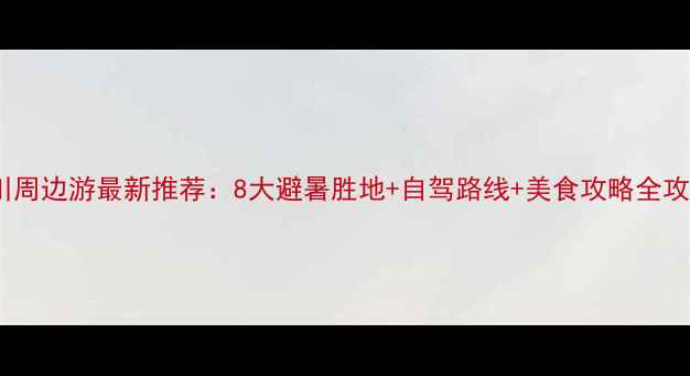 图片 四川周边游最新推荐：8大避暑胜地+自驾路线+美食攻略全攻略2