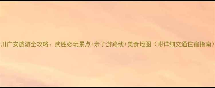 图片 四川广安旅游全攻略：武胜必玩景点+亲子游路线+美食地图（附详细交通住宿指南）2