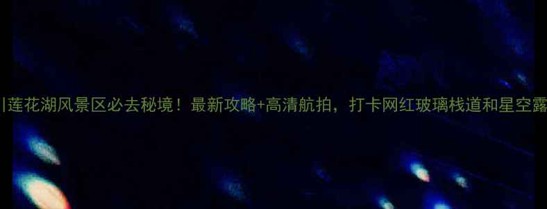 图片 四川莲花湖风景区必去秘境！最新攻略+高清航拍，打卡网红玻璃栈道和星空露营1