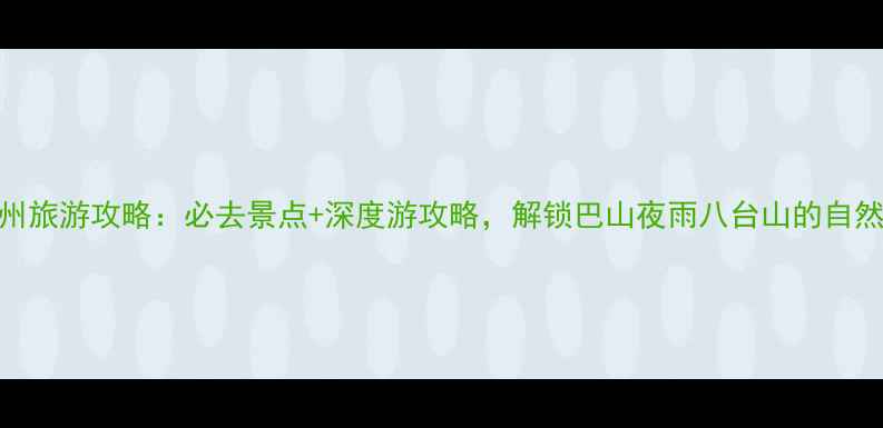图片 四川达州旅游攻略：必去景点+深度游攻略，解锁巴山夜雨八台山的自然与人文