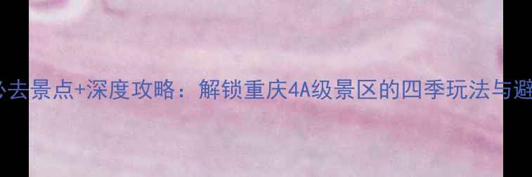 图片 四面山必去景点+深度攻略：解锁重庆4A级景区的四季玩法与避坑指南2