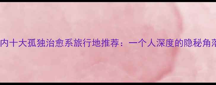 图片 国内十大孤独治愈系旅行地推荐：一个人深度的隐秘角落1