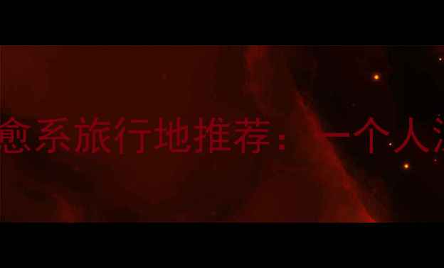 图片 国内十大孤独治愈系旅行地推荐：一个人深度的隐秘角落2