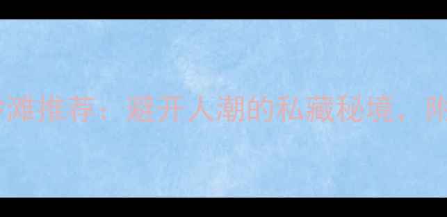 图片 国内十大最美沙滩推荐：避开人潮的私藏秘境，附详细游玩攻略2