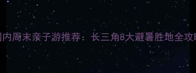 图片 国内周末亲子游推荐：长三角8大避暑胜地全攻略