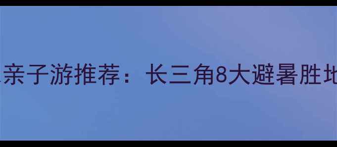 图片 国内周末亲子游推荐：长三角8大避暑胜地全攻略1