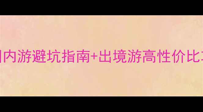 图片 国内外旅游新趋势！国内游避坑指南+出境游高性价比攻略，收藏这篇就够了
