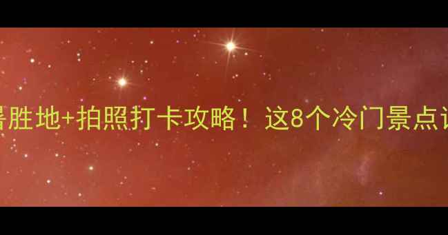 图片 国内小众秘境｜避暑胜地+拍照打卡攻略！这8个冷门景点让我连刷3天朋友圈2