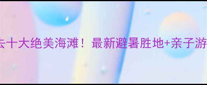 图片 国内必去十大绝美海滩！最新避暑胜地+亲子游攻略全2