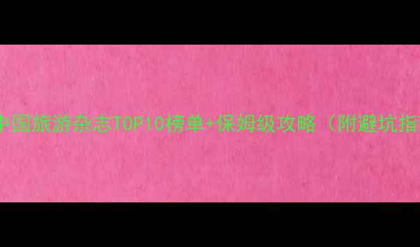 图片 国内必去！中国旅游杂志TOP10榜单+保姆级攻略（附避坑指南）🌍✈️1