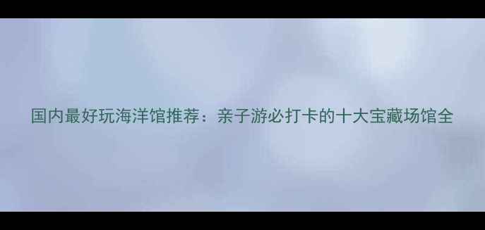 图片 国内最好玩海洋馆推荐：亲子游必打卡的十大宝藏场馆全