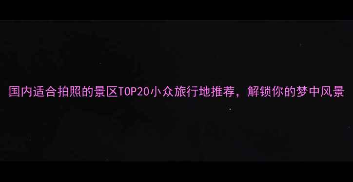 图片 国内适合拍照的景区TOP20小众旅行地推荐，解锁你的梦中风景