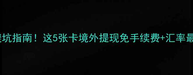 图片 国外旅游银行卡避坑指南！这5张卡境外提现免手续费+汇率最优，附申请攻略1