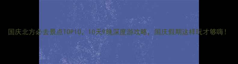 图片 国庆北方必去景点TOP10，10天9晚深度游攻略，国庆假期这样玩才够嗨！