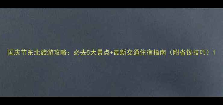 图片 国庆节东北旅游攻略：必去5大景点+最新交通住宿指南（附省钱技巧）1