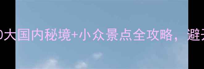 图片 国庆黄金周必去！10大国内秘境+小众景点全攻略，避开人潮玩转诗与远方