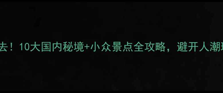 图片 国庆黄金周必去！10大国内秘境+小众景点全攻略，避开人潮玩转诗与远方2