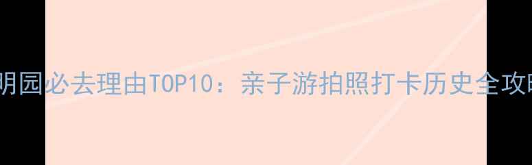 图片 圆明园必去理由TOP10：亲子游拍照打卡历史全攻略1