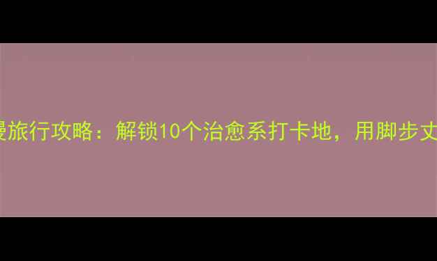图片 地球浪漫旅行攻略：解锁10个治愈系打卡地，用脚步丈量爱意2