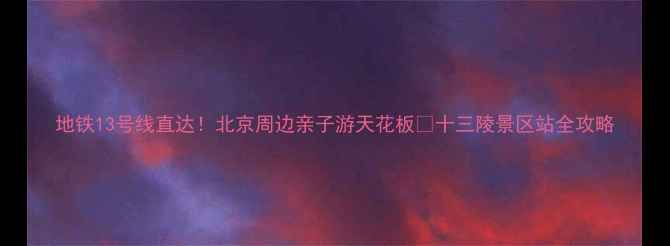 图片 地铁13号线直达！北京周边亲子游天花板🔥十三陵景区站全攻略