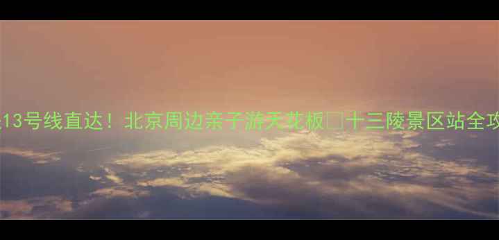 图片 地铁13号线直达！北京周边亲子游天花板🔥十三陵景区站全攻略1