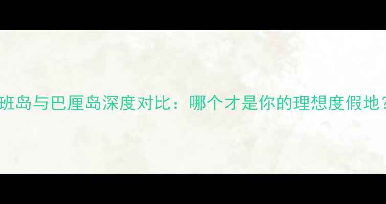 图片 塞班岛与巴厘岛深度对比：哪个才是你的理想度假地？2