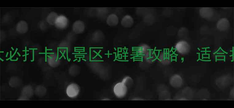 图片 壶镇小众秘境！5大必打卡风景区+避暑攻略，适合拍照的避世之旅！1