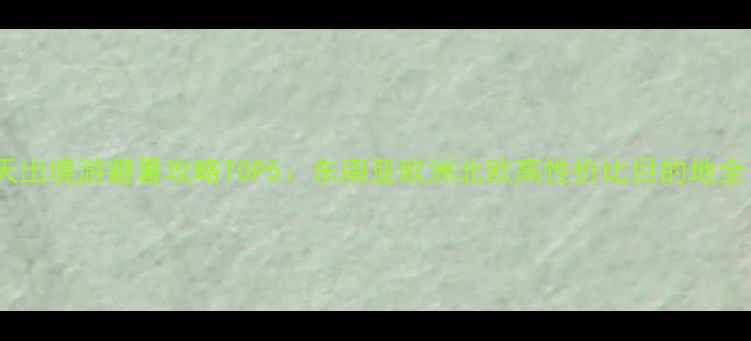 图片 夏天出境游避暑攻略TOP5：东南亚欧洲北欧高性价比目的地全！2